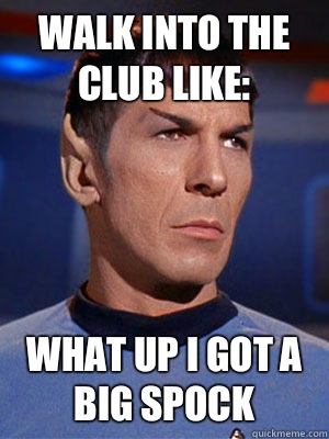 Walk into the club like: What up I got a big Spock  Illogical Spock