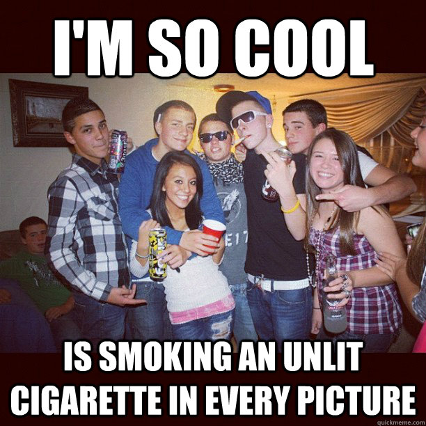 I'm so cool is smoking an unlit cigarette in every picture - I'm so cool is smoking an unlit cigarette in every picture  Stupid Teenagers