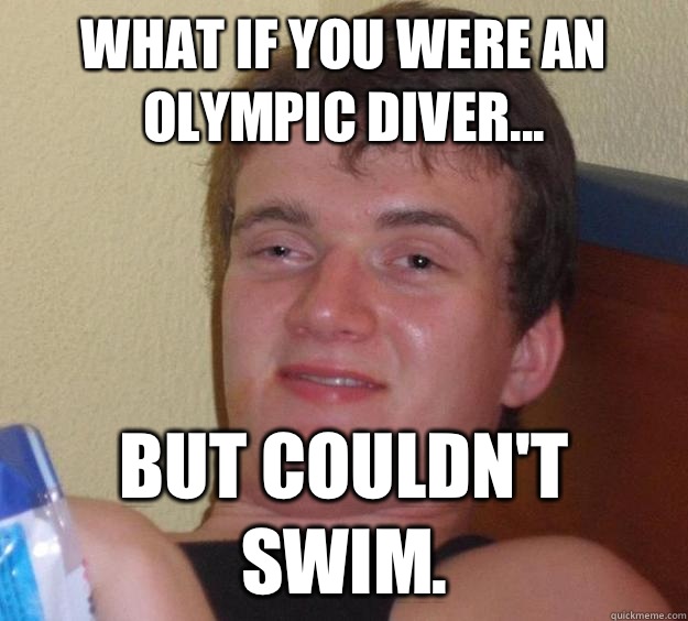 What if you were an Olympic diver... But couldn't swim.  10 Guy