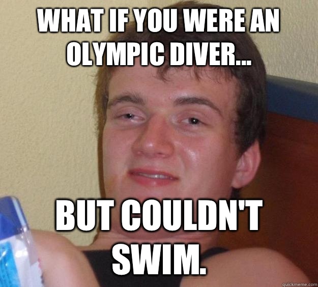 What if you were an Olympic diver... But couldn't swim.  10 Guy