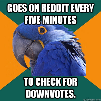 goes on Reddit every five minutes to check for downvotes.  Paranoid Parrot