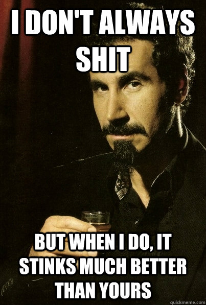 I don't always Shit But when I do, it stinks much better than yours  sERJ TANKIAN