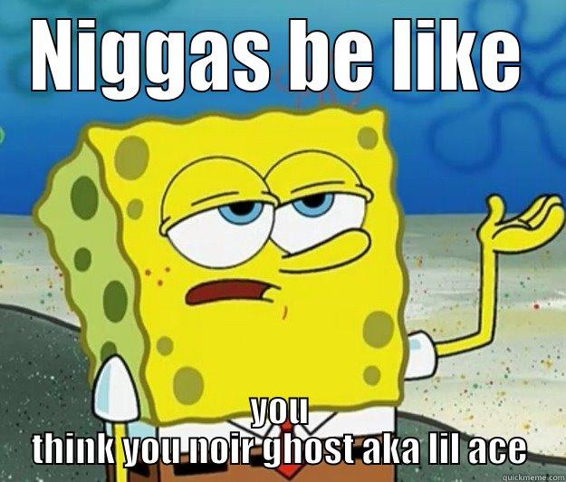 NIGGAS BE LIKE YOU THINK YOU NOIR GHOST AKA LIL ACE Tough Spongebob