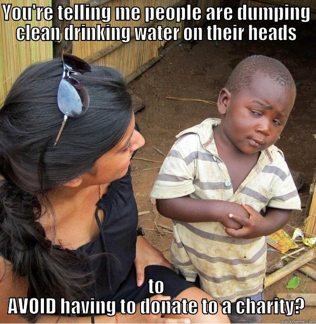 YOU'RE TELLING ME PEOPLE ARE DUMPING CLEAN DRINKING WATER ON THEIR HEADS TO AVOID HAVING TO DONATE TO A CHARITY? Skeptical Third World Kid