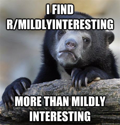 I find r/mildlyinteresting more than mildly interesting  Confession Bear
