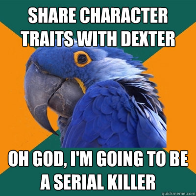 Share character traits with dexter oh god, i'm going to be a serial killer  Paranoid Parrot