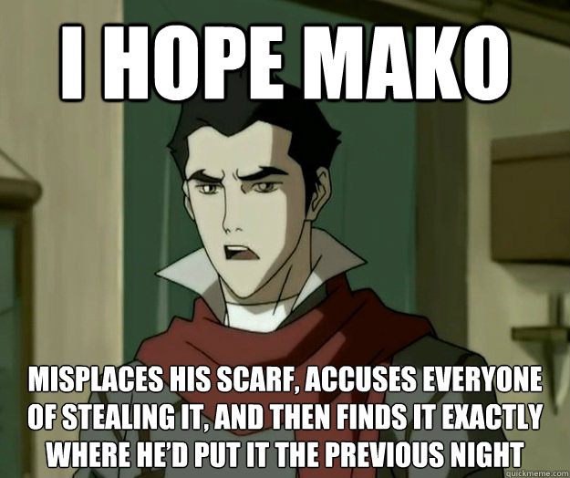 I hope mako Misplaces his scarf, accuses everyone of stealing it, and then finds it exactly where he’d put it the previous night  i hope mako