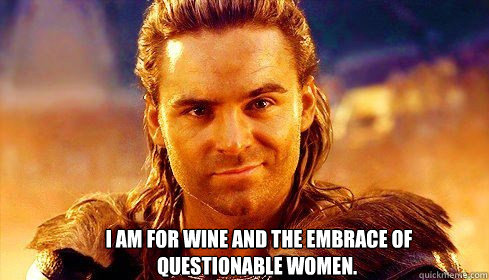  I am for wine and the embrace of questionable women.   