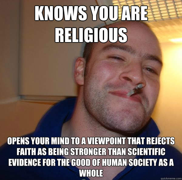 Knows you are religious Opens your mind to a viewpoint that rejects faith as being stronger than scientific evidence for the good of human society as a whole - Knows you are religious Opens your mind to a viewpoint that rejects faith as being stronger than scientific evidence for the good of human society as a whole  Misc