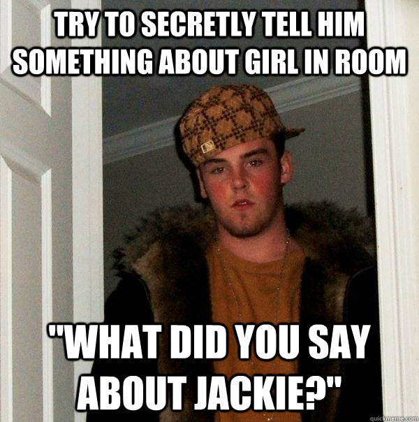 try to secretly tell him something about girl in room 