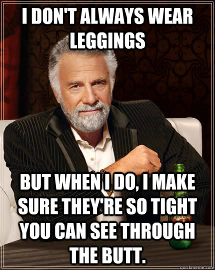 I don't always wear leggings  but when I do, I make sure they're so tight you can see through the butt.  - I don't always wear leggings  but when I do, I make sure they're so tight you can see through the butt.   The Most Interesting Man In The World