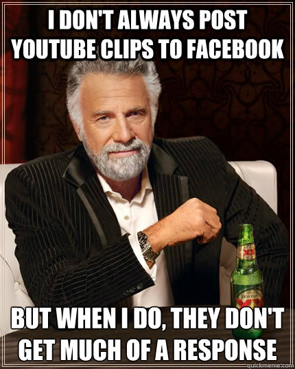 I don't always post youtube clips to facebook but when I do, they don't get much of a response  The Most Interesting Man In The World