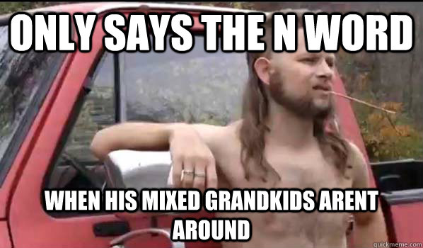 only says the n word when his mixed grandkids arent around  Almost Politically Correct Redneck