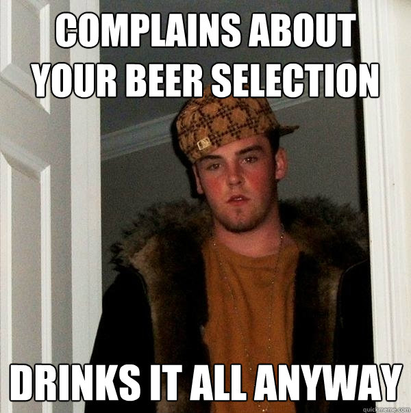 complains about your beer selection drinks it all anyway - complains about your beer selection drinks it all anyway  Scumbag Steve