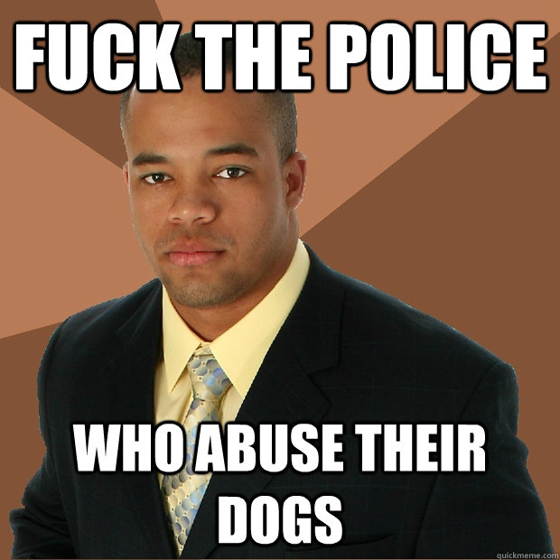 FUCK THE POLICE Who abuse their dogs  Successful Black Man