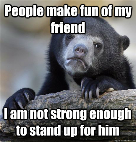 People make fun of my friend I am not strong enough to stand up for him  Confession Bear