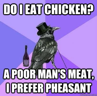 do i eat chicken? a poor man's meat, i prefer pheasant  Rich Raven