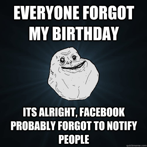 Everyone forgot my birthday  its alright, facebook probably forgot to notify people   - Everyone forgot my birthday  its alright, facebook probably forgot to notify people    Forever Alone