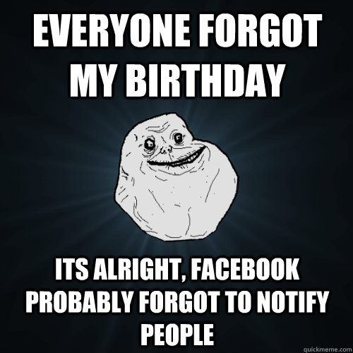 Everyone forgot my birthday  its alright, facebook probably forgot to notify people    Forever Alone