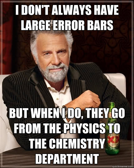 I don't always have large error bars but when i do, they go from the physics to the chemistry department  The Most Interesting Man In The World