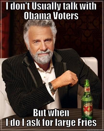 I DON'T USUALLY TALK WITH OBAMA VOTERS BUT WHEN I DO I ASK FOR LARGE FRIES The Most Interesting Man In The World