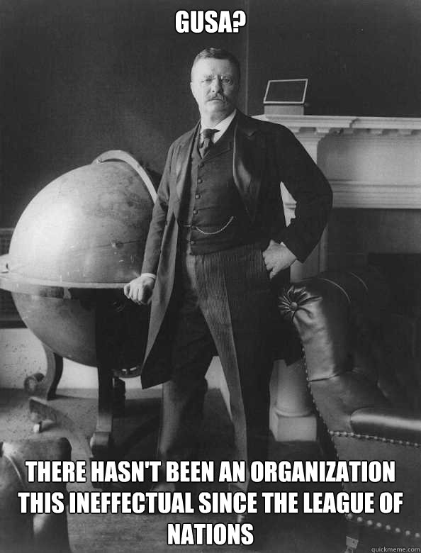 GUSA? There hasn't been an organization this ineffectual since the league of nations  Masculine Teddy Roosevelt