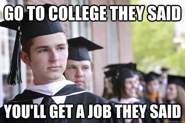 Go to College they said You'll get a job they said - Go to College they said You'll get a job they said  Disappointed College Grad