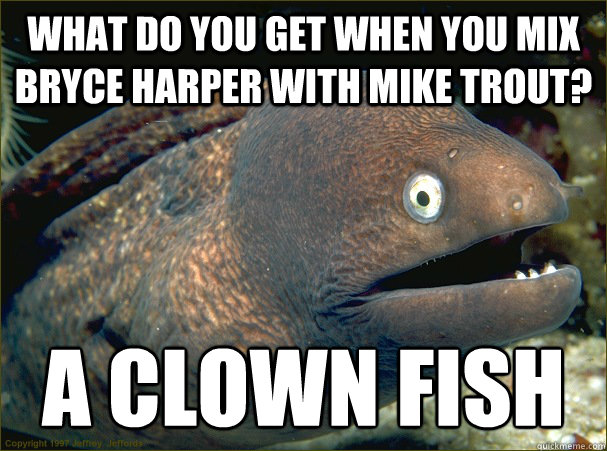 What do you get when you mix Bryce Harper with Mike Trout? A clown fish  Bad Joke Eel
