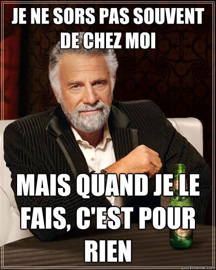 Je ne sors pas souvent de chez moi Mais quand je le fais, c'est pour rien  The Most Interesting Man In The World