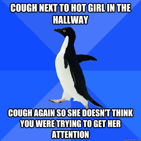Cough next to hot girl in the hallway cough again so she doesn't think you were trying to get her attention  Socially Awkward Penguin