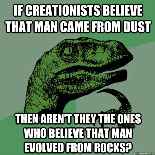 if creationists believe that man came from dust then aren't they the ones who believe that man evolved from rocks? - if creationists believe that man came from dust then aren't they the ones who believe that man evolved from rocks?  Philosoraptor