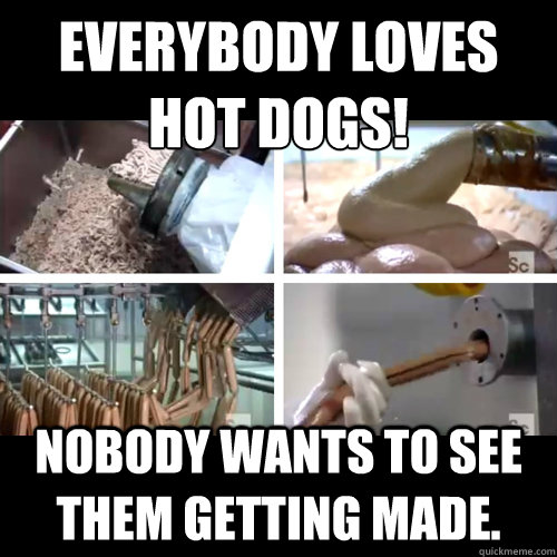 EVERYBODY LOVES HOT DOGS! NOBODY WANTS TO SEE THEM GETTING MADE.  Reality check