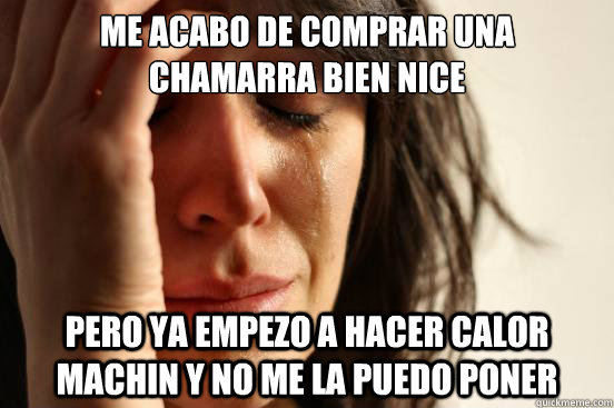 me acabo de comprar una chamarra bien nice pero ya empezo a hacer calor machin y no me la puedo poner   First World Problems