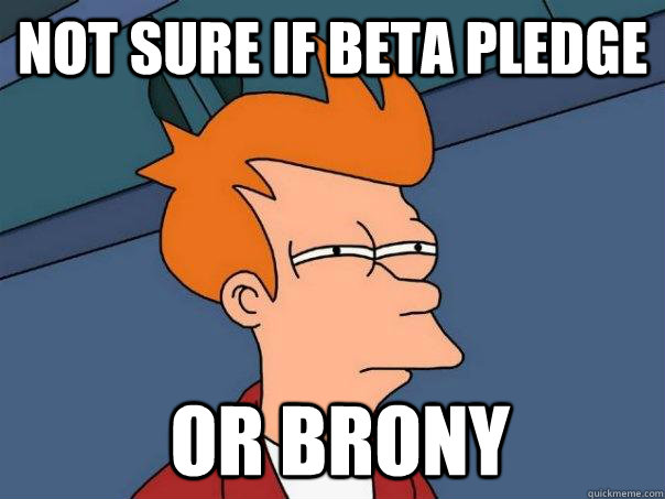 Not sure if beta pledge  or brony  FuturamaFry