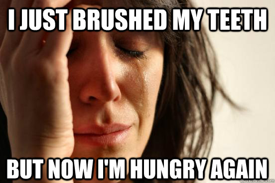 i just brushed my teeth but now i'm hungry again  First World Problems