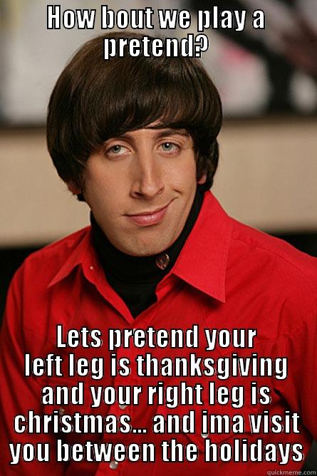 HOW BOUT WE PLAY A PRETEND? LETS PRETEND YOUR LEFT LEG IS THANKSGIVING AND YOUR RIGHT LEG IS CHRISTMAS... AND IMA VISIT YOU BETWEEN THE HOLIDAYS Pickup Line Scientist