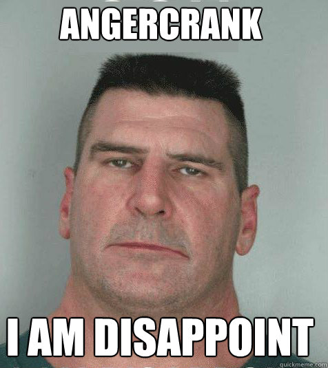 Angercrank I am disappoint  Son I am Disappoint