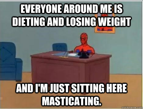 Everyone around me is dieting and losing weight And I'm just sitting here masticating.  Im just sitting here masturbating