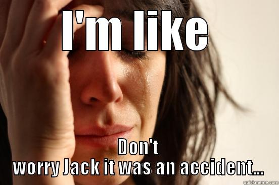 I'M LIKE DON'T WORRY JACK IT WAS AN ACCIDENT... First World Problems