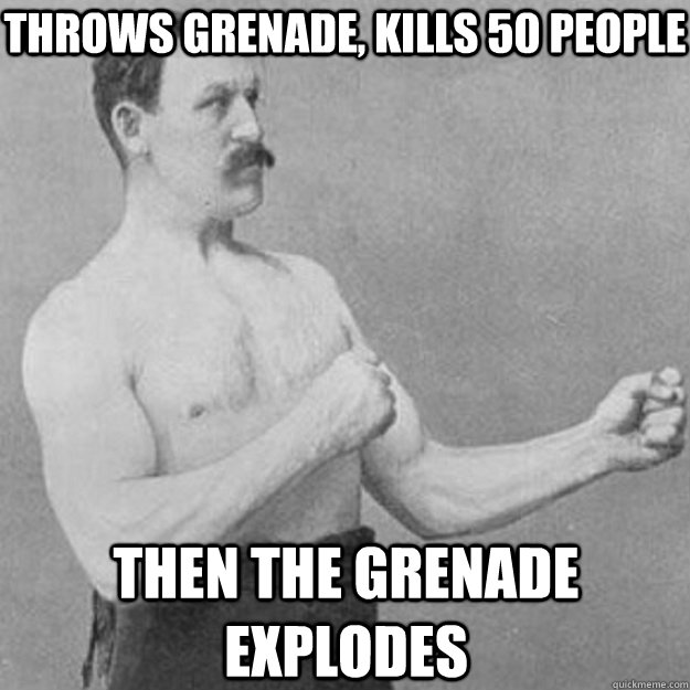 Throws Grenade, kills 50 people then the grenade explodes  overly manly man