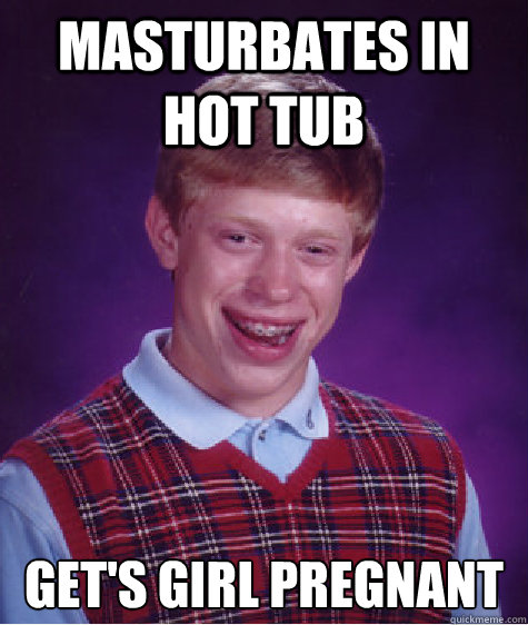 masturbates in hot tub get's girl pregnant   Bad Luck Brian