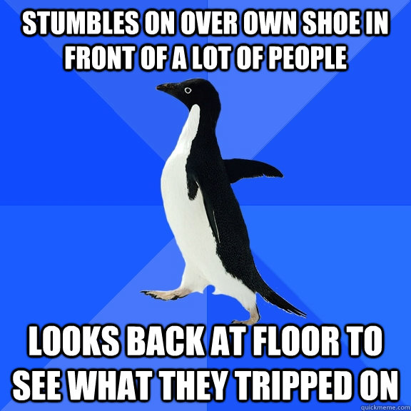 stumbles on over own shoe in front of a lot of people looks back at floor to see what they tripped on  Socially Awkward Penguin