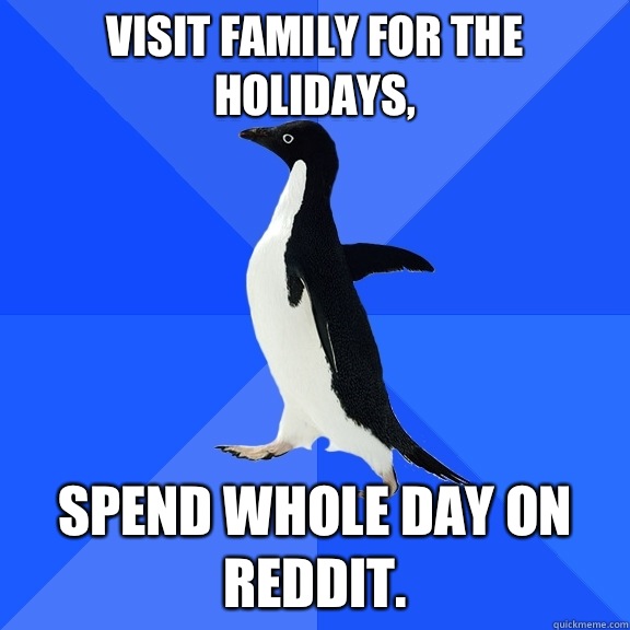 Visit family for the holidays, Spend whole day on reddit.  Socially Awkward Penguin