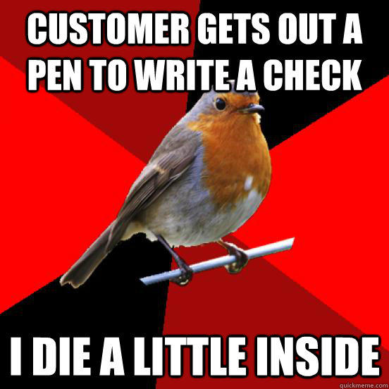 Customer gets out a pen to write a check I die a little inside - Customer gets out a pen to write a check I die a little inside  retail robin