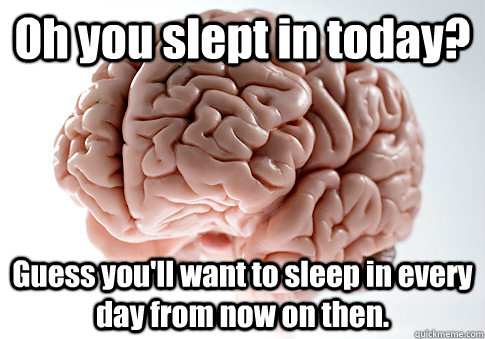 Oh you slept in today? Guess you'll want to sleep in every day from now on then.   Scumbag Brain