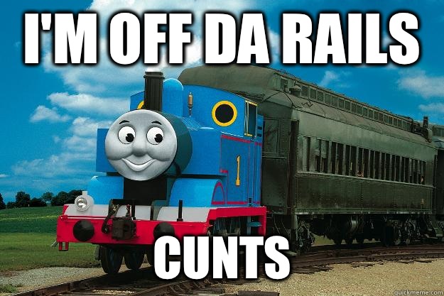 I'm off da rails Cunts  Thomas the Tank Engine