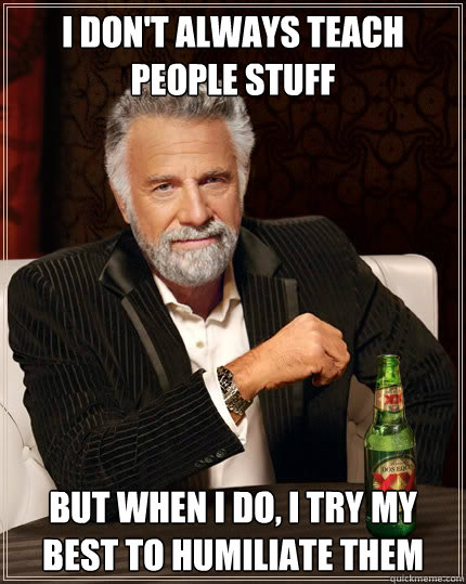 I don't always teach people stuff but when i do, i try my best to humiliate them  The Most Interesting Man In The World