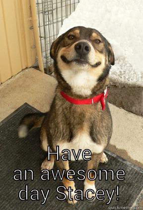 Smiling inside -  HAVE AN AWESOME DAY STACEY! Good Dog Greg