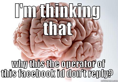 I'M THINKING THAT WHY THIS THE OPERATOR OF THIS FACEBOOK ID DON'T REPLY?  Scumbag Brain