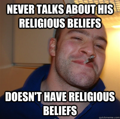 Never talks about his religious beliefs Doesn't have religious beliefs  GoodGuyGreg